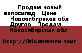 Продам новый велосипед › Цена ­ 6 000 - Новосибирская обл. Другое » Продам   . Новосибирская обл.